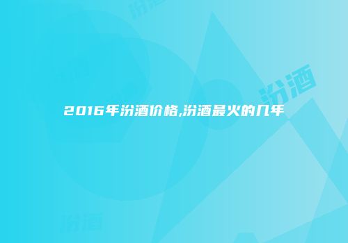 2016年汾酒价格,汾酒最火的几年