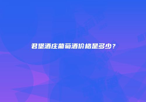君堡酒庄葡萄酒价格是多少？