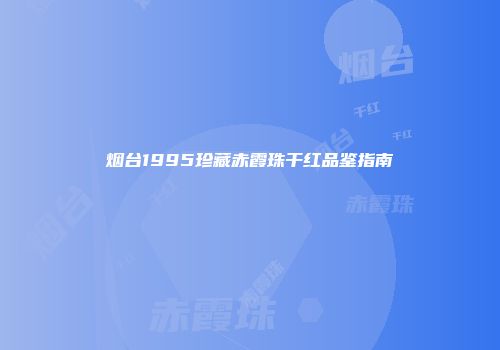 烟台1995珍藏赤霞珠干红品鉴指南