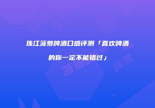 珠江菠萝啤酒口感评测「喜欢啤酒的你一定不能错过」