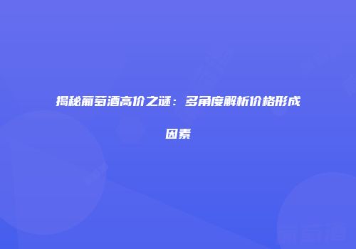 揭秘葡萄酒高价之谜：多角度解析价格形成因素