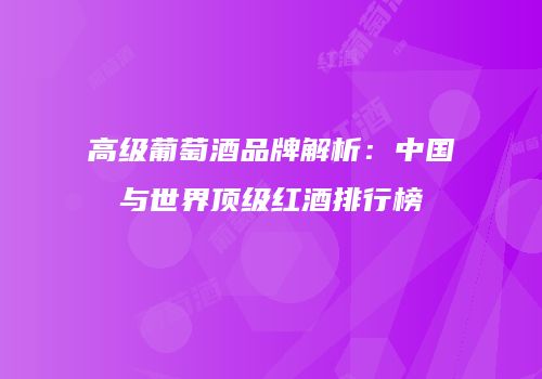 高级葡萄酒品牌解析：中国与世界顶级红酒排行榜