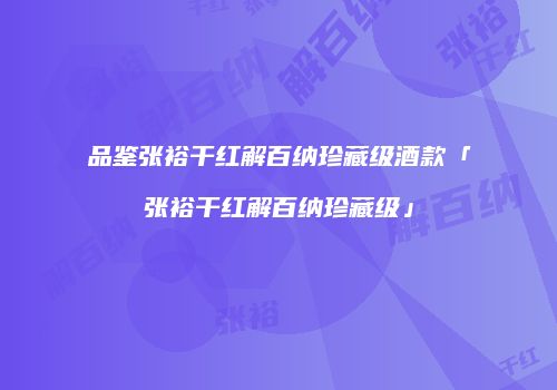 品鉴张裕干红解百纳珍藏级酒款「张裕干红解百纳珍藏级」