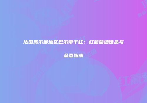 法国波尔多地区巴尔帝干红：红葡萄酒佳品与品鉴指南