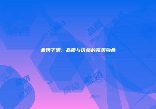 金娇子酒：品质与价格的完美融合