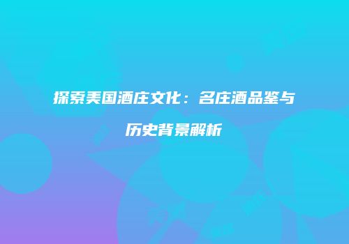 探索美国酒庄文化：名庄酒品鉴与历史背景解析