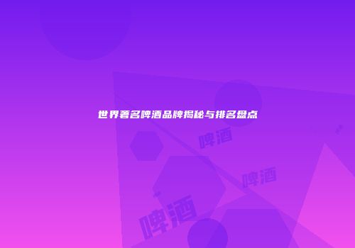 世界著名啤酒品牌揭秘与排名盘点