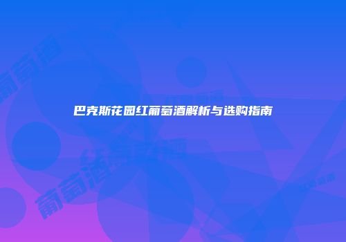 巴克斯花园红葡萄酒解析与选购指南