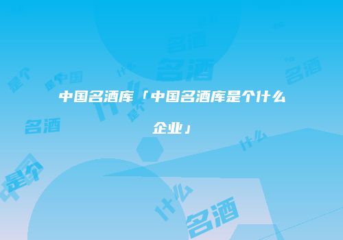 中国名酒库「中国名酒库是个什么企业」