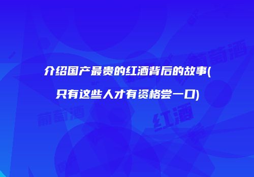 介绍国产最贵的红酒背后的故事(只有这些人才有资格尝一口)