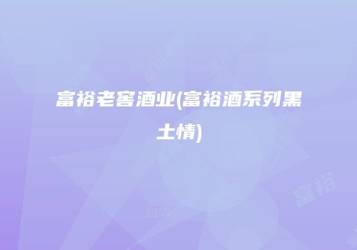 富裕老窖酒业(富裕酒系列黑土情)