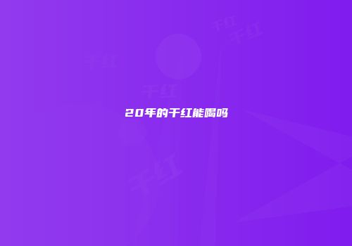 20年的干红能喝吗