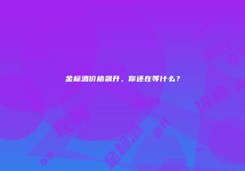 金标酒价格飙升，你还在等什么？