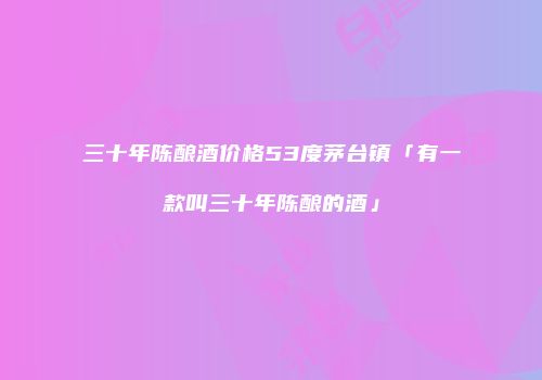 三十年陈酿酒价格53度茅台镇「有一款叫三十年陈酿的酒」