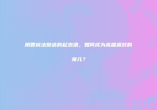 用香槟法酿造的起泡酒，如何成为高端派对的宠儿？