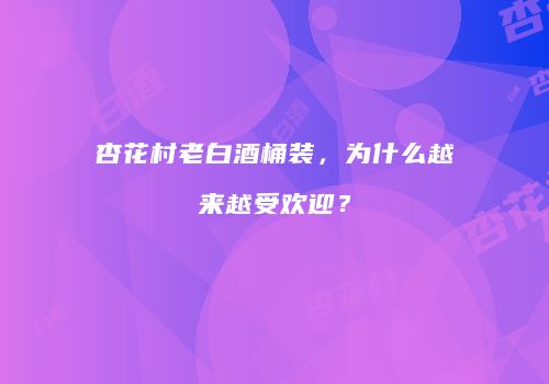 杏花村老白酒桶装，为什么越来越受欢迎？