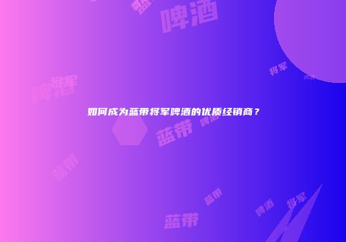 如何成为蓝带将军啤酒的优质经销商？