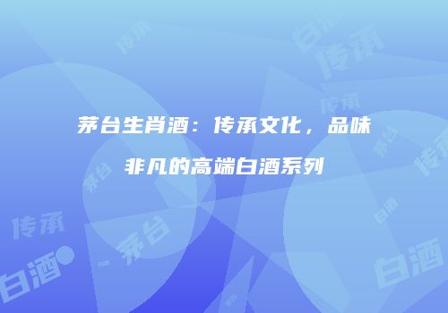茅台生肖酒：传承文化，品味非凡的高端白酒系列