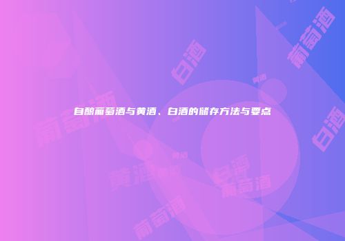 自酿葡萄酒与黄酒、白酒的储存方法与要点