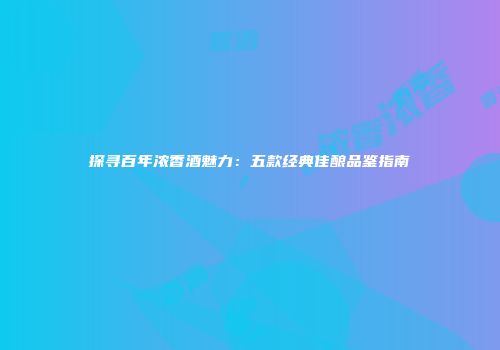 探寻百年浓香酒魅力：五款经典佳酿品鉴指南