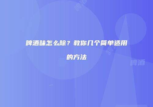 啤酒味怎么除？教你几个简单适用的方法