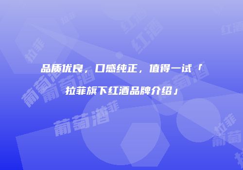 品质优良，口感纯正，值得一试「拉菲旗下红酒品牌介绍」