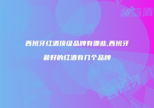 西班牙红酒顶级品牌有哪些,西班牙最好的红酒有几个品牌