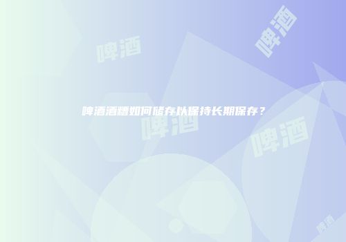 啤酒酒糟如何储存以保持长期保存？