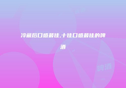 冷藏后口感最佳,十佳口感最佳的啤酒
