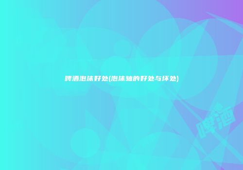 啤酒泡沫好处(泡沫轴的好处与坏处)
