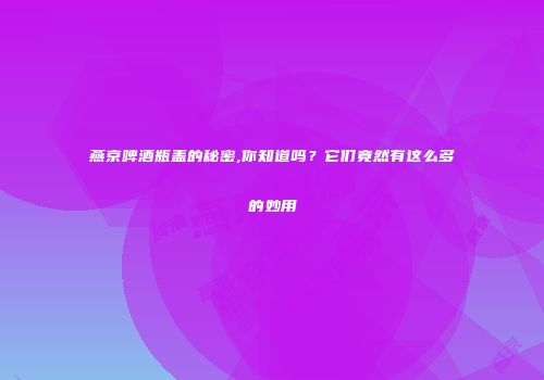 燕京啤酒瓶盖的秘密,你知道吗？它们竟然有这么多的妙用