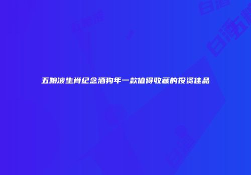 五粮液生肖纪念酒狗年一款值得收藏的投资佳品