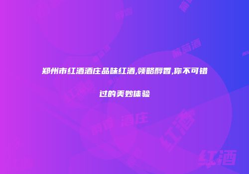 郑州市红酒酒庄品味红酒,领略醇香,你不可错过的美妙体验