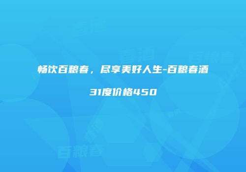 畅饮百粮春，尽享美好人生-百粮春酒31度价格450