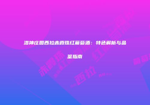 洛神庄园西拉赤霞珠红葡萄酒：特色解析与品鉴指南