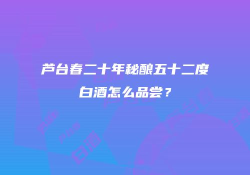 芦台春二十年秘酿五十二度白酒怎么品尝？