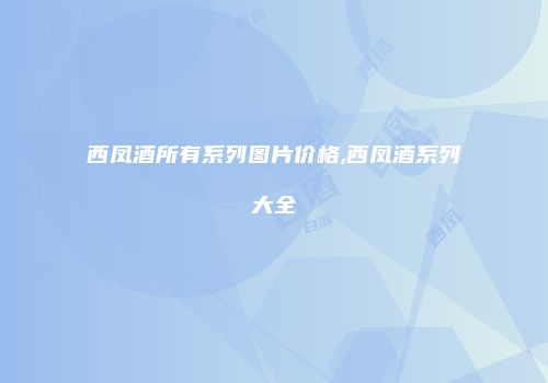 西凤酒所有系列图片价格,西凤酒系列大全