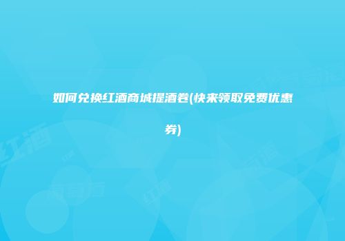 如何兑换红酒商城提酒卷(快来领取免费优惠券)