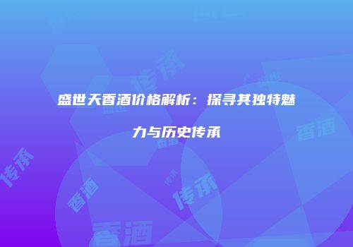 盛世天香酒价格解析：探寻其独特魅力与历史传承