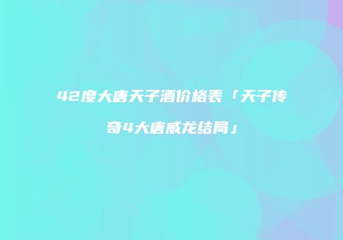 42度大唐天子酒价格表「天子传奇4大唐威龙结局」