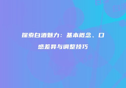 探索白酒魅力：基本概念、口感差异与调整技巧