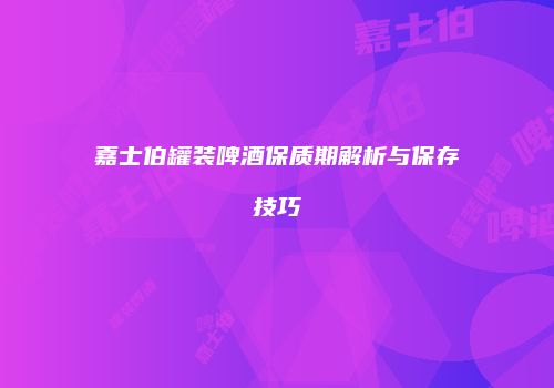 嘉士伯罐装啤酒保质期解析与保存技巧