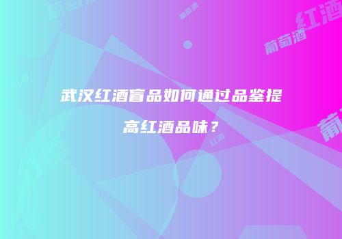 武汉红酒盲品如何通过品鉴提高红酒品味？