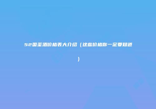 52国玺酒价格表大介绍（这些价格你一定要知道）