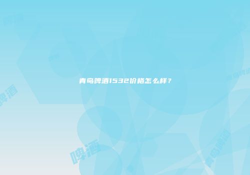 青岛啤酒1532价格怎么样？