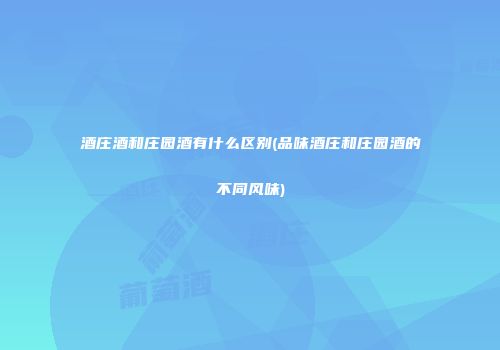 酒庄酒和庄园酒有什么区别(品味酒庄和庄园酒的不同风味)
