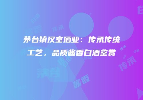 茅台镇汉室酒业：传承传统工艺，品质酱香白酒鉴赏