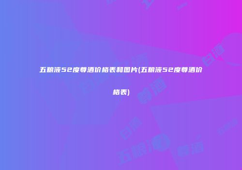 五粮液52度尊酒价格表和图片(五粮液52度尊酒价格表)