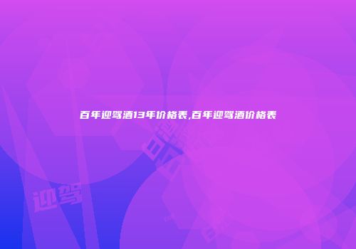 百年迎驾酒13年价格表,百年迎驾酒价格表