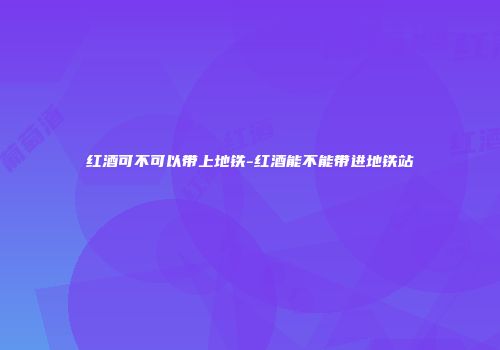 红酒可不可以带上地铁-红酒能不能带进地铁站